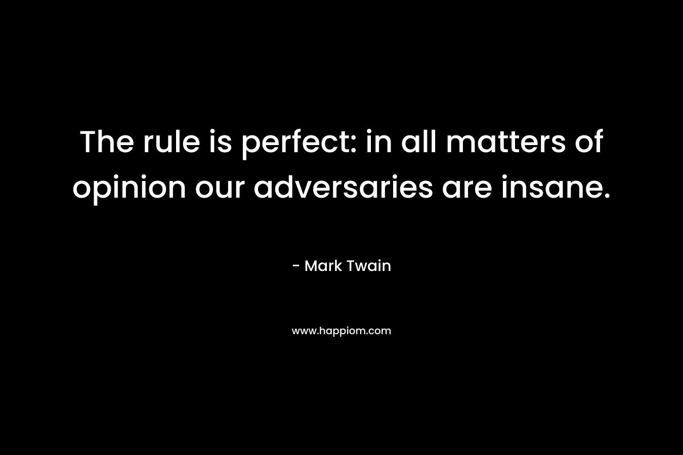 The rule is perfect: in all matters of opinion our adversaries are insane. – Mark Twain