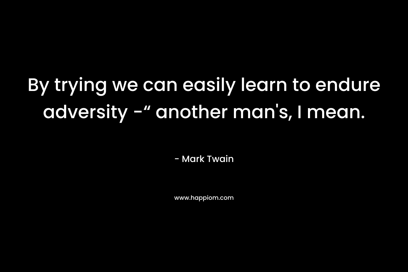 By trying we can easily learn to endure adversity -“ another man's, I mean.