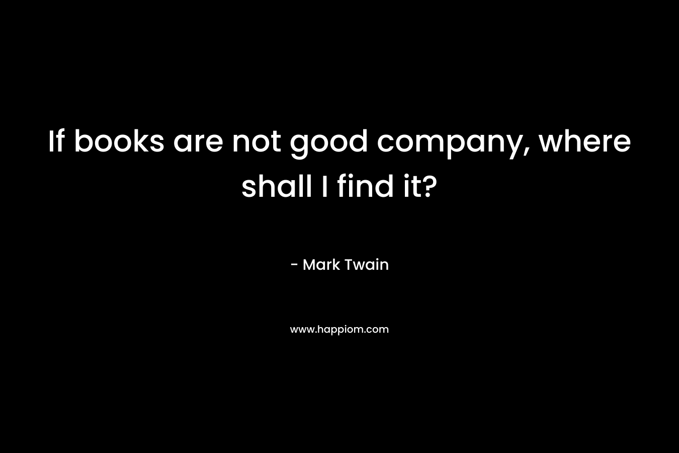 If books are not good company, where shall I find it?