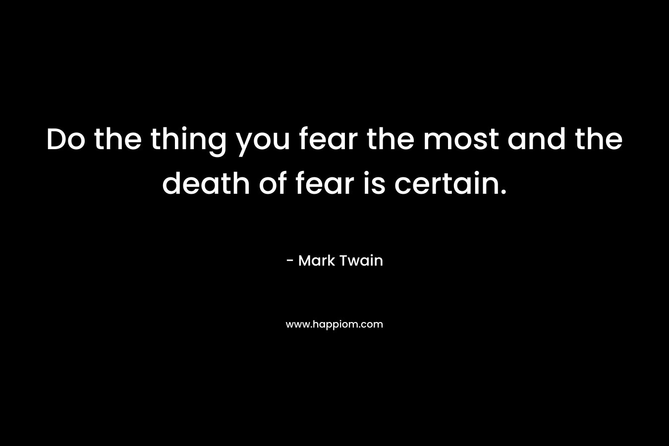Do the thing you fear the most and the death of fear is certain.
