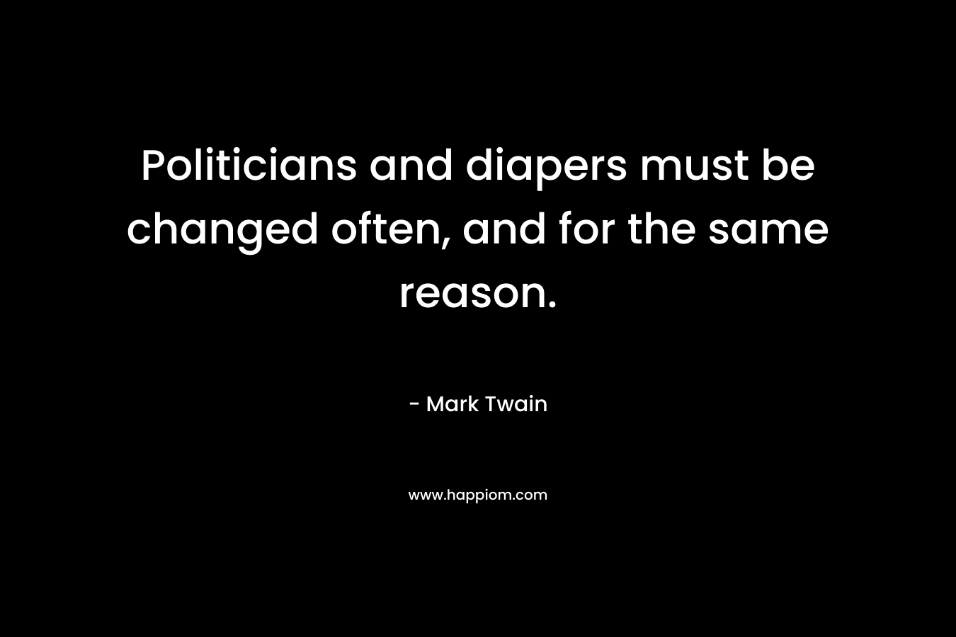 Politicians and diapers must be changed often, and for the same reason. – Mark Twain
