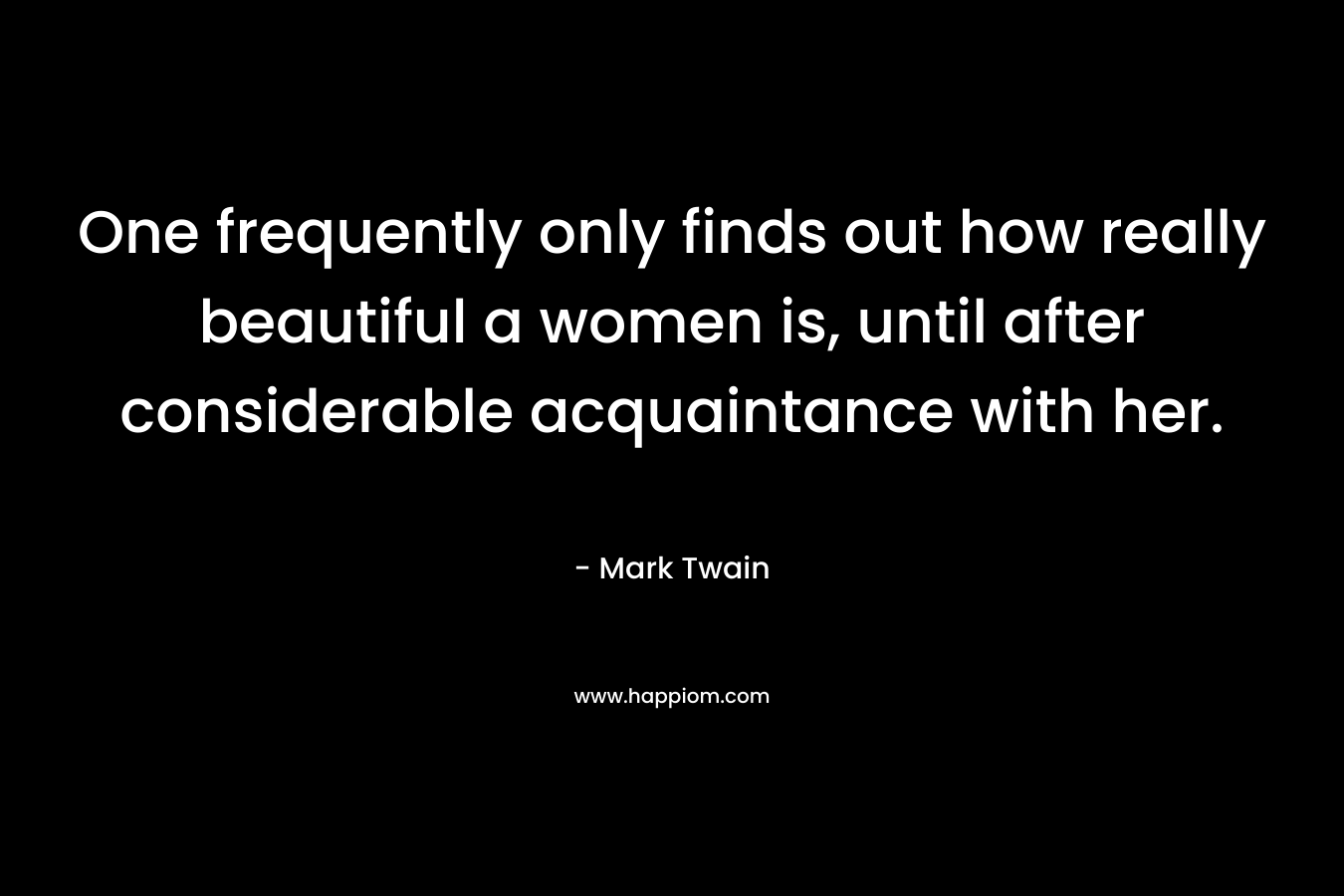 One frequently only finds out how really beautiful a women is, until after considerable acquaintance with her. – Mark Twain