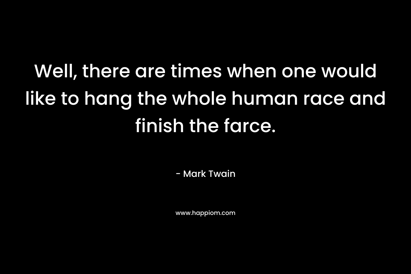 Well, there are times when one would like to hang the whole human race and finish the farce. – Mark Twain