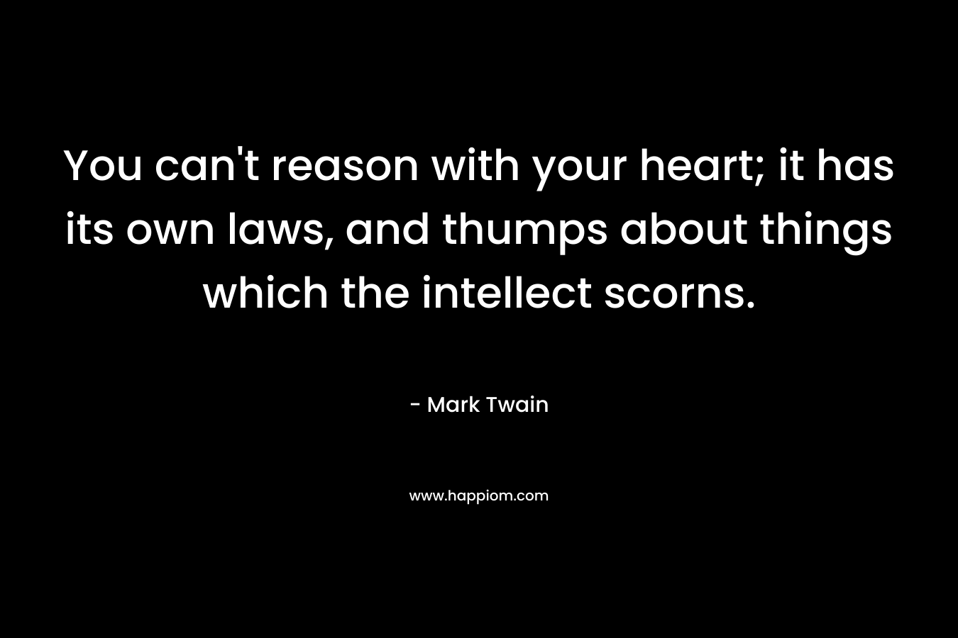 You can't reason with your heart; it has its own laws, and thumps about things which the intellect scorns.