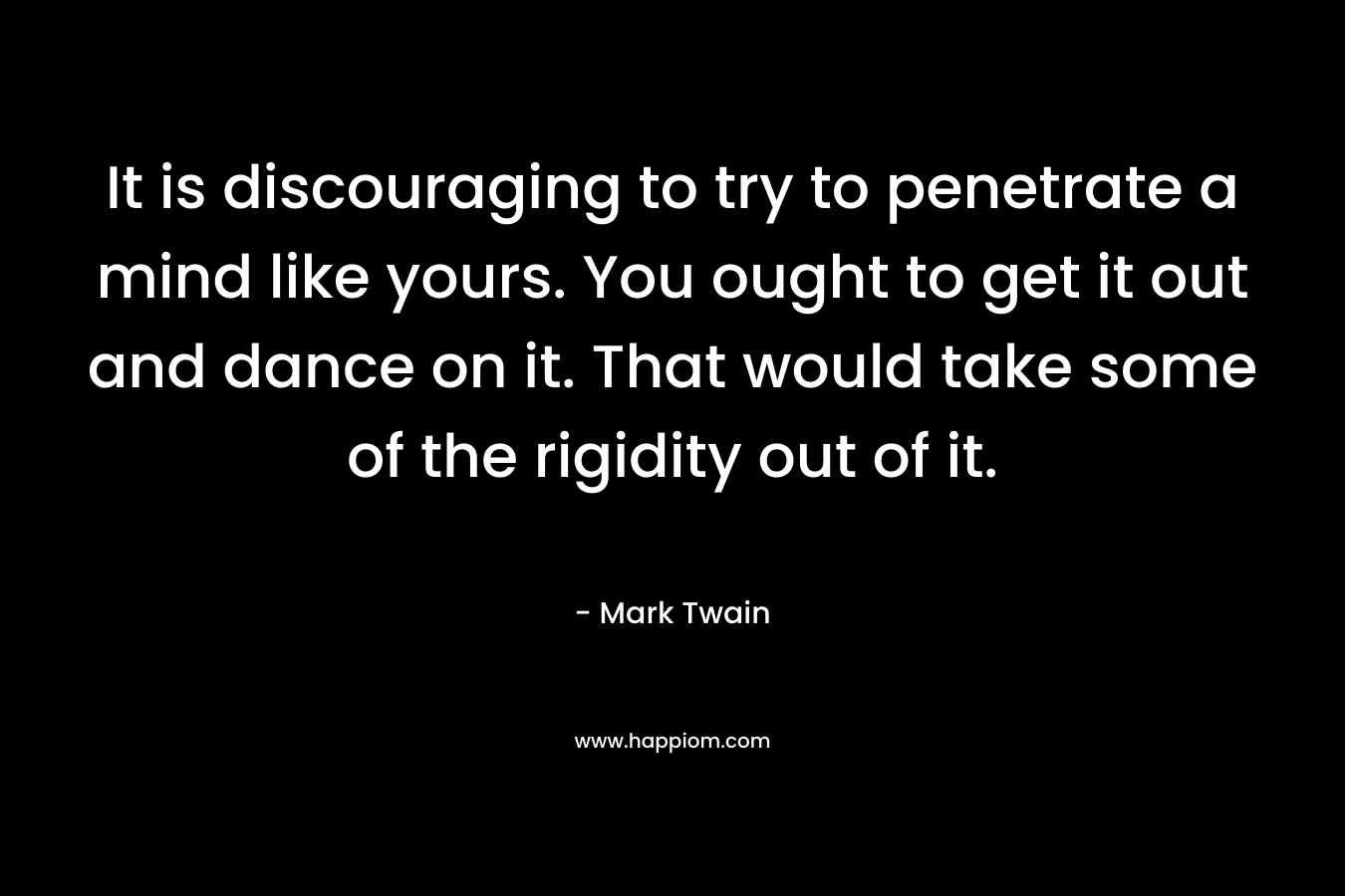 It is discouraging to try to penetrate a mind like yours. You ought to get it out and dance on it. That would take some of the rigidity out of it.