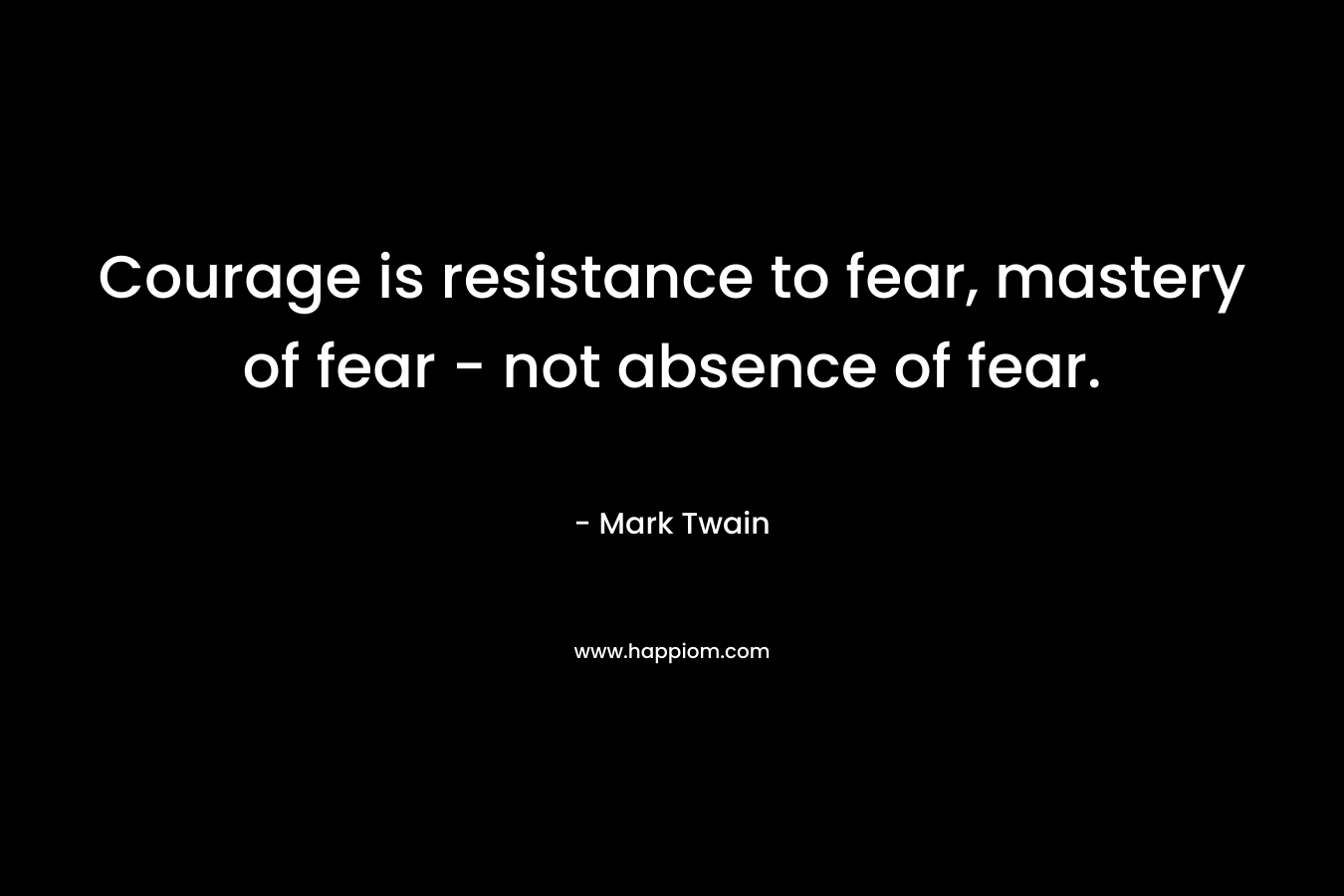 Courage is resistance to fear, mastery of fear - not absence of fear.