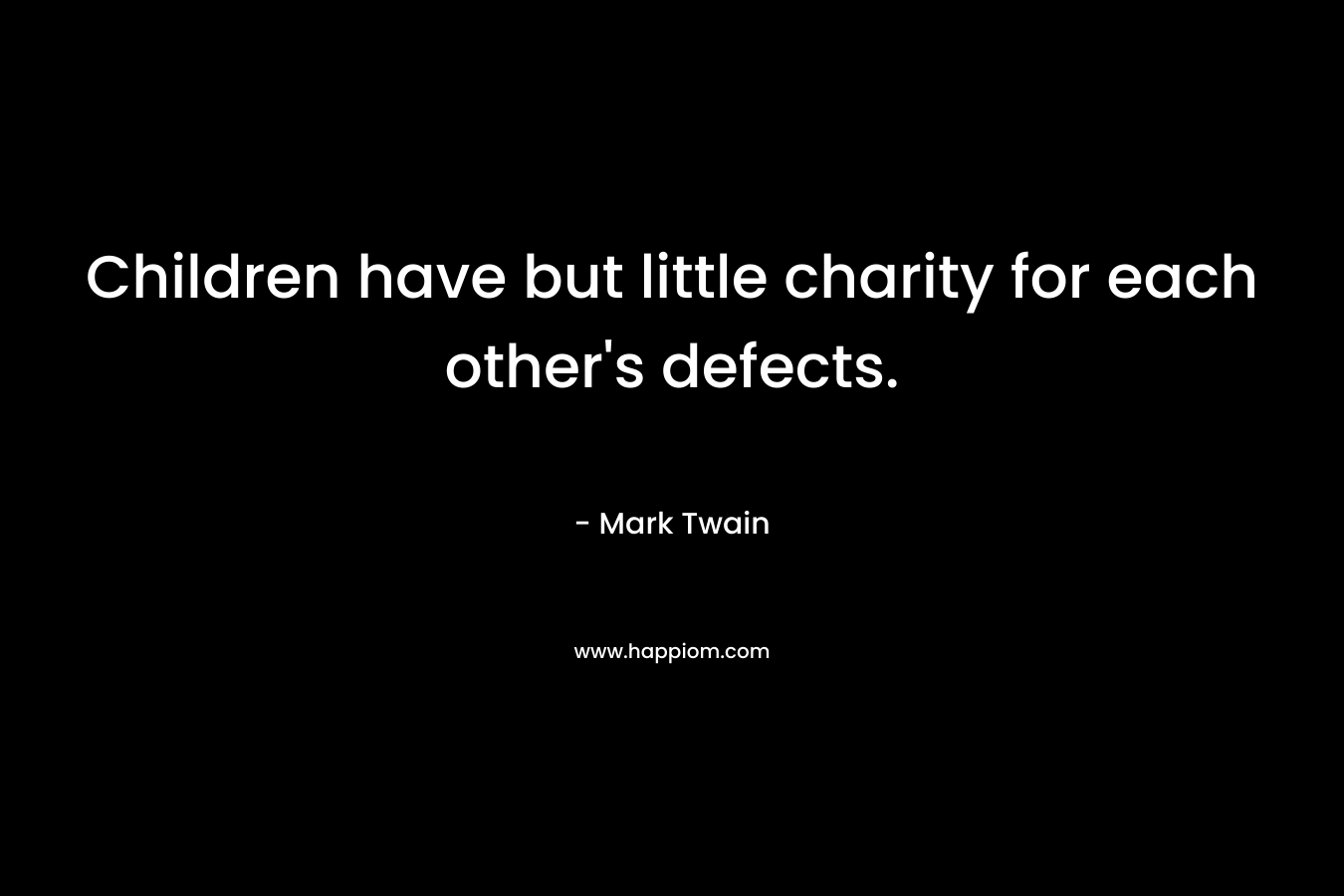 Children have but little charity for each other’s defects. – Mark Twain