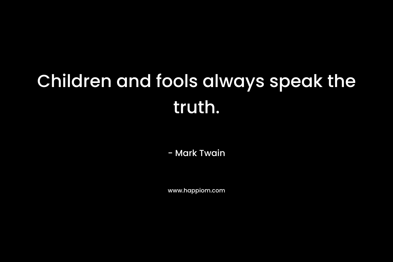 Children and fools always speak the truth.