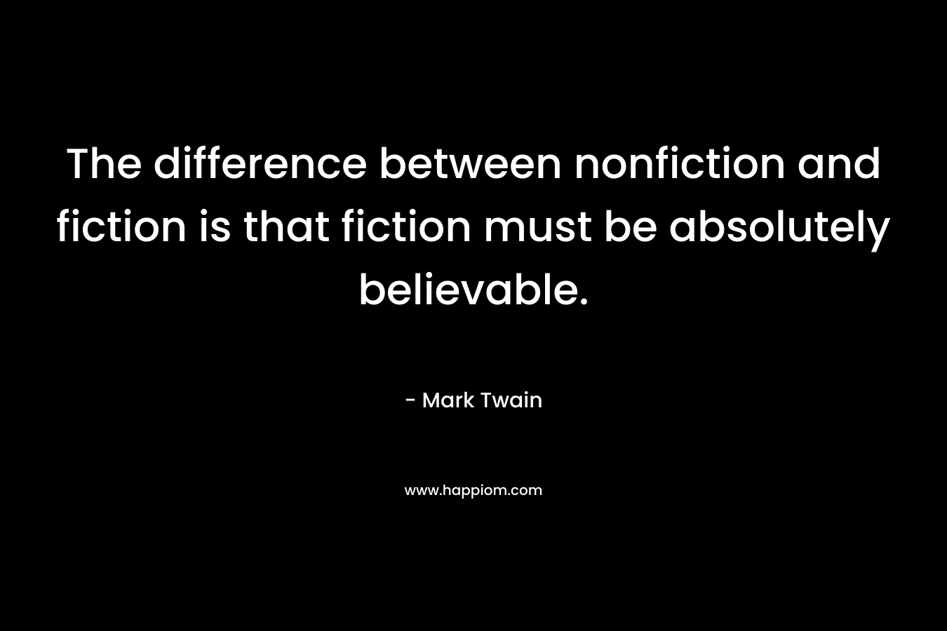 The difference between nonfiction and fiction is that fiction must be absolutely believable. – Mark Twain