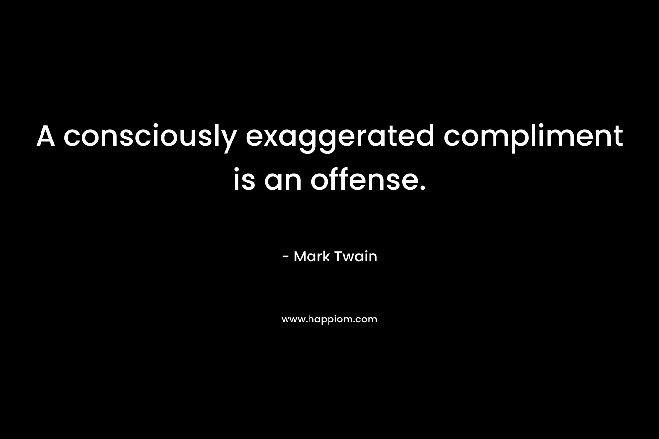 A consciously exaggerated compliment is an offense. – Mark Twain