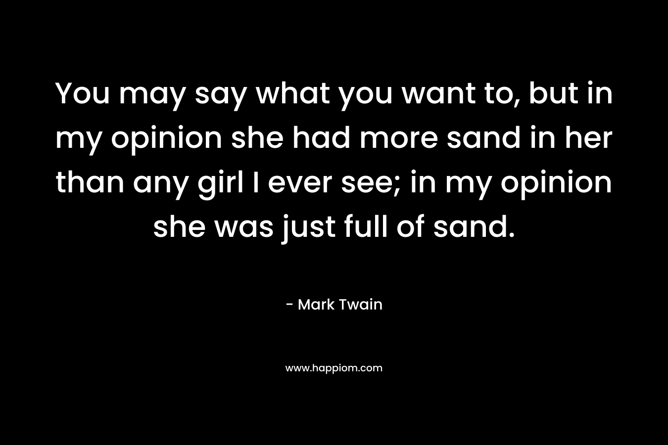 You may say what you want to, but in my opinion she had more sand in her than any girl I ever see; in my opinion she was just full of sand.