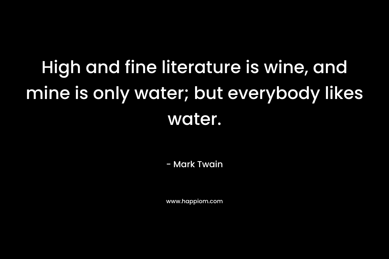 High and fine literature is wine, and mine is only water; but everybody likes water.
