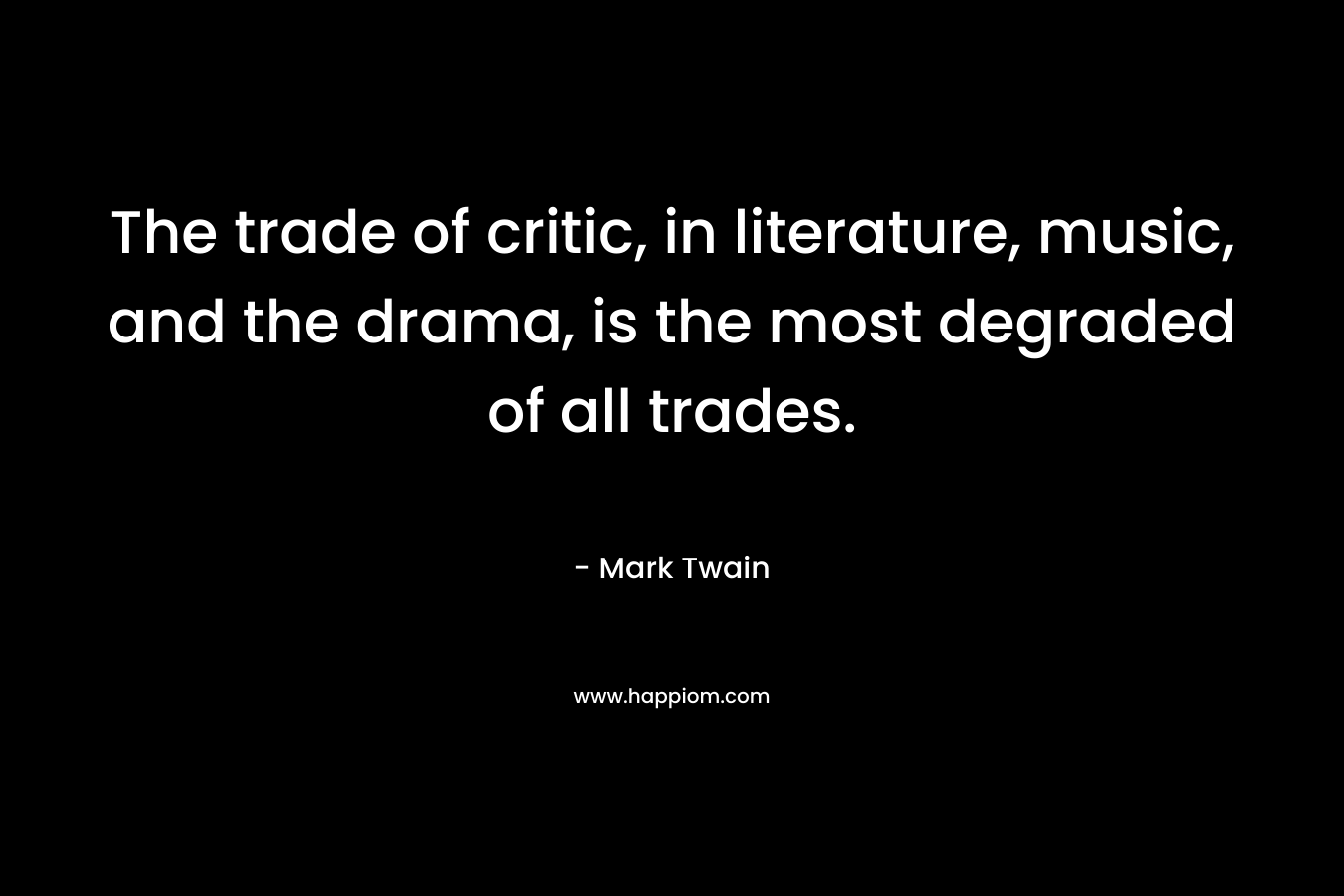 The trade of critic, in literature, music, and the drama, is the most degraded of all trades. – Mark Twain