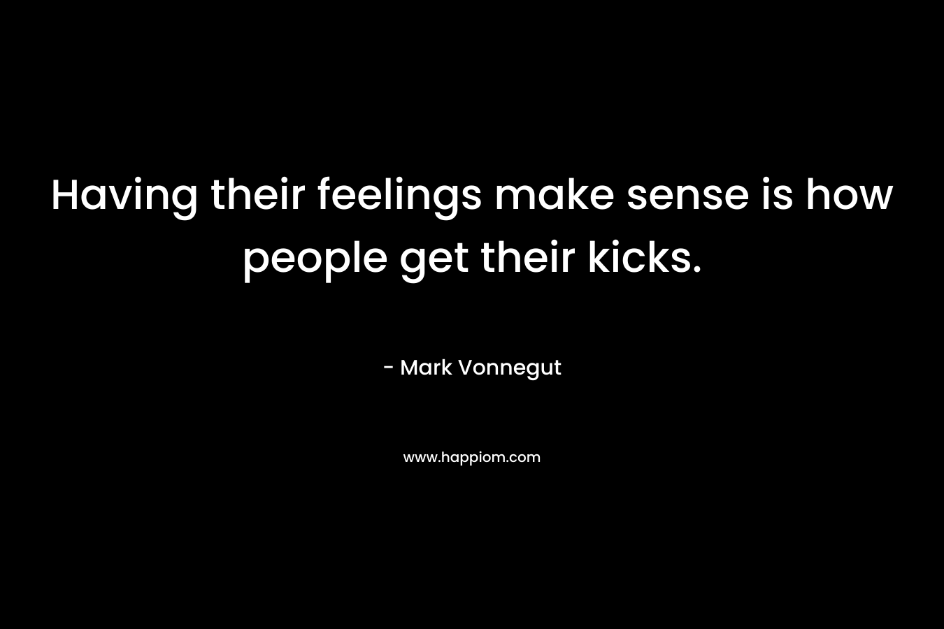 Having their feelings make sense is how people get their kicks. – Mark Vonnegut