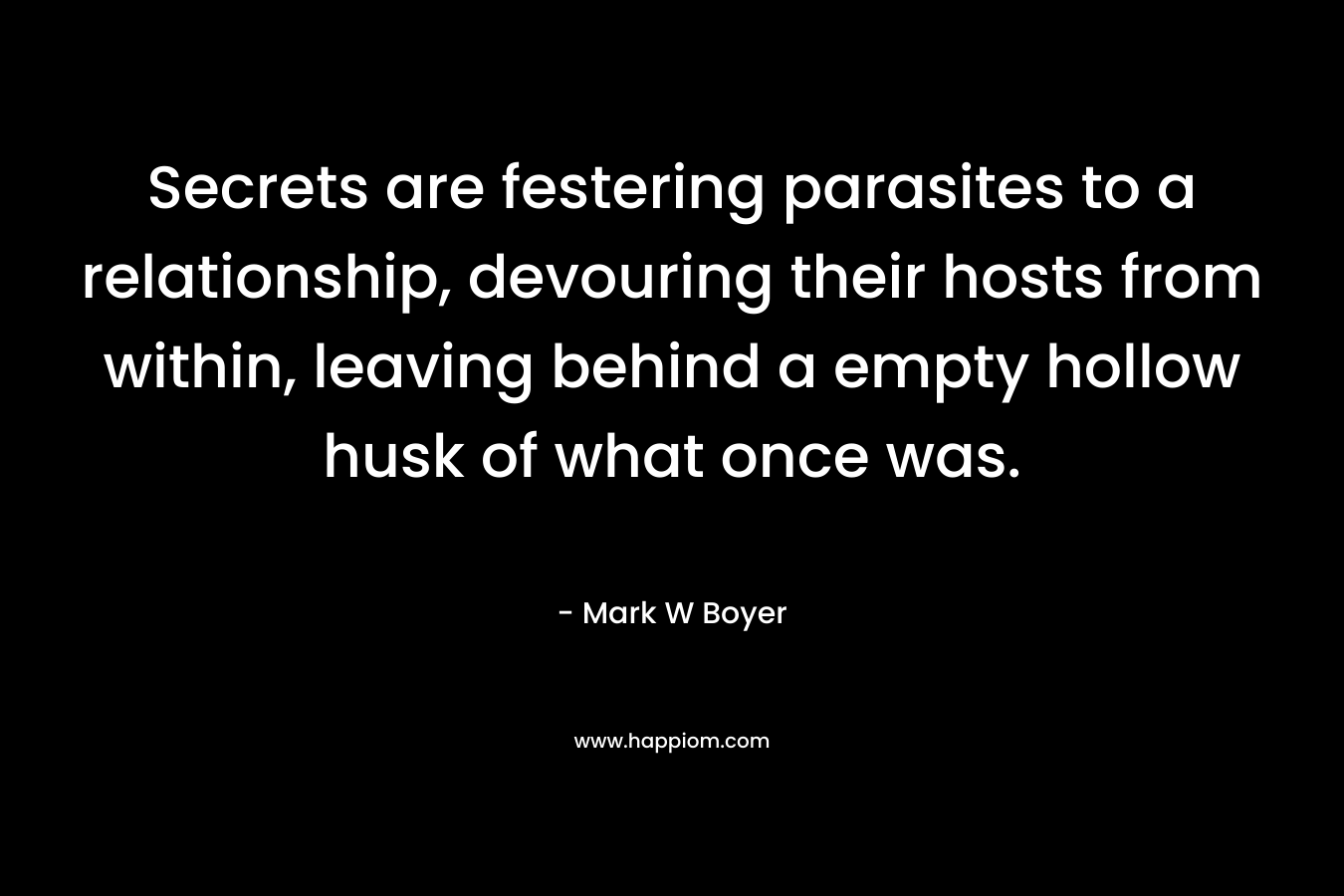 Secrets are festering parasites to a relationship, devouring their hosts from within, leaving behind a empty hollow husk of what once was.