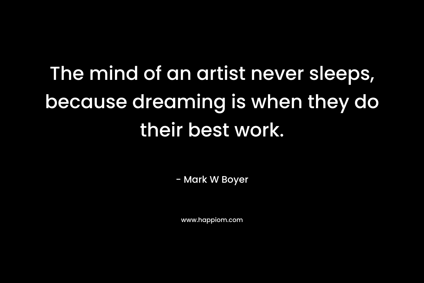 The mind of an artist never sleeps, because dreaming is when they do their best work.