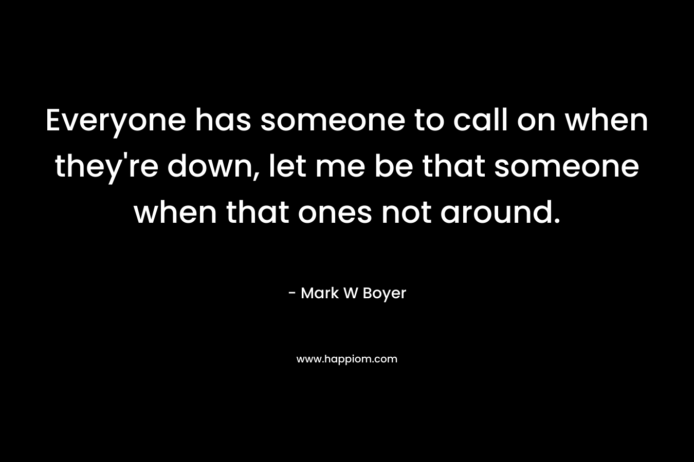 Everyone has someone to call on when they're down, let me be that someone when that ones not around.