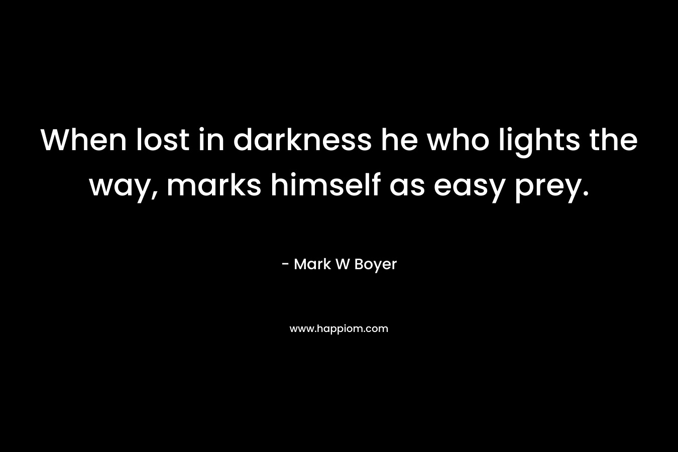 When lost in darkness he who lights the way, marks himself as easy prey. – Mark W Boyer