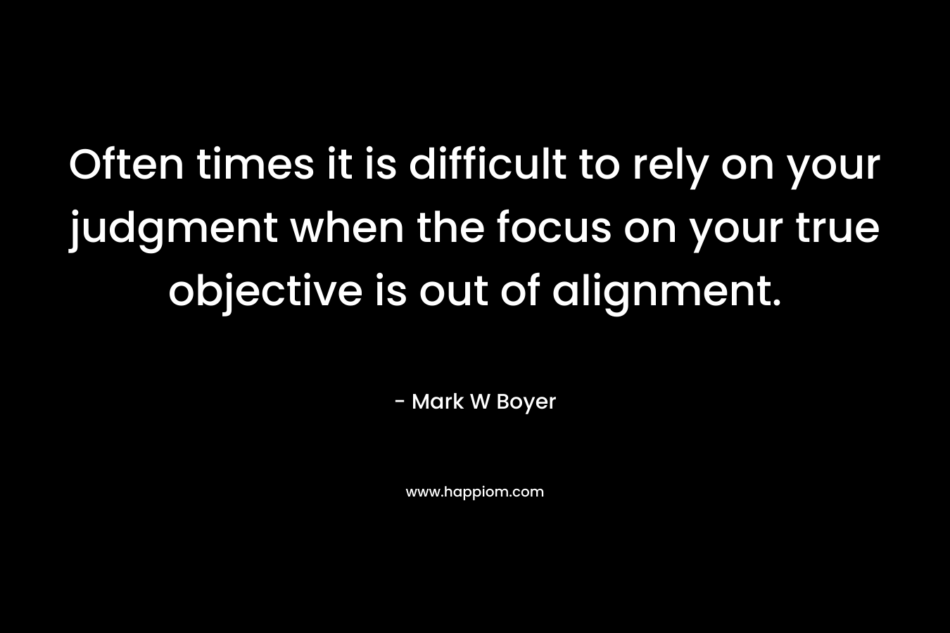 Often times it is difficult to rely on your judgment when the focus on your true objective is out of alignment.