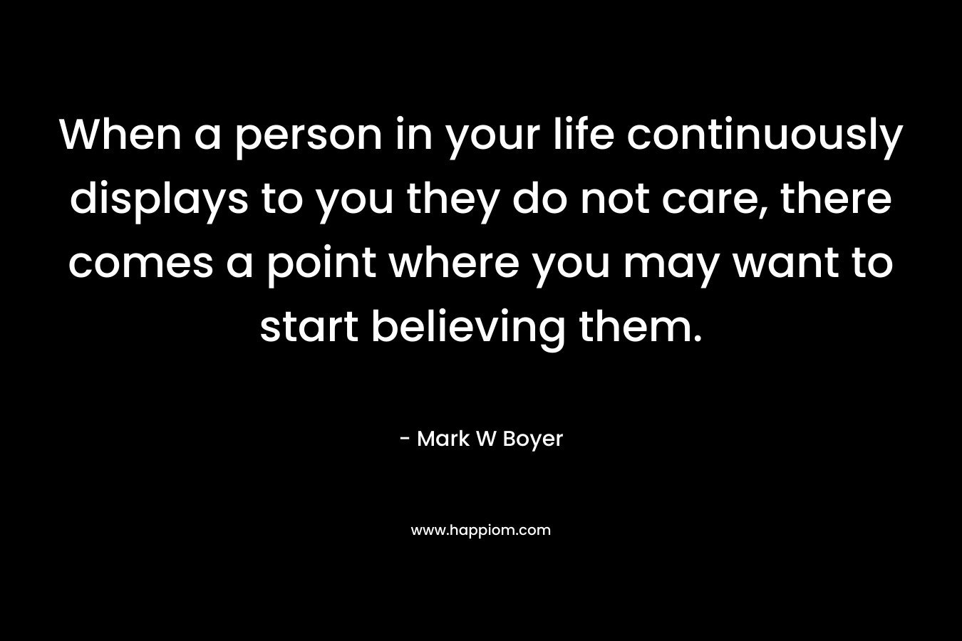 When a person in your life continuously displays to you they do not care, there comes a point where you may want to start believing them.
