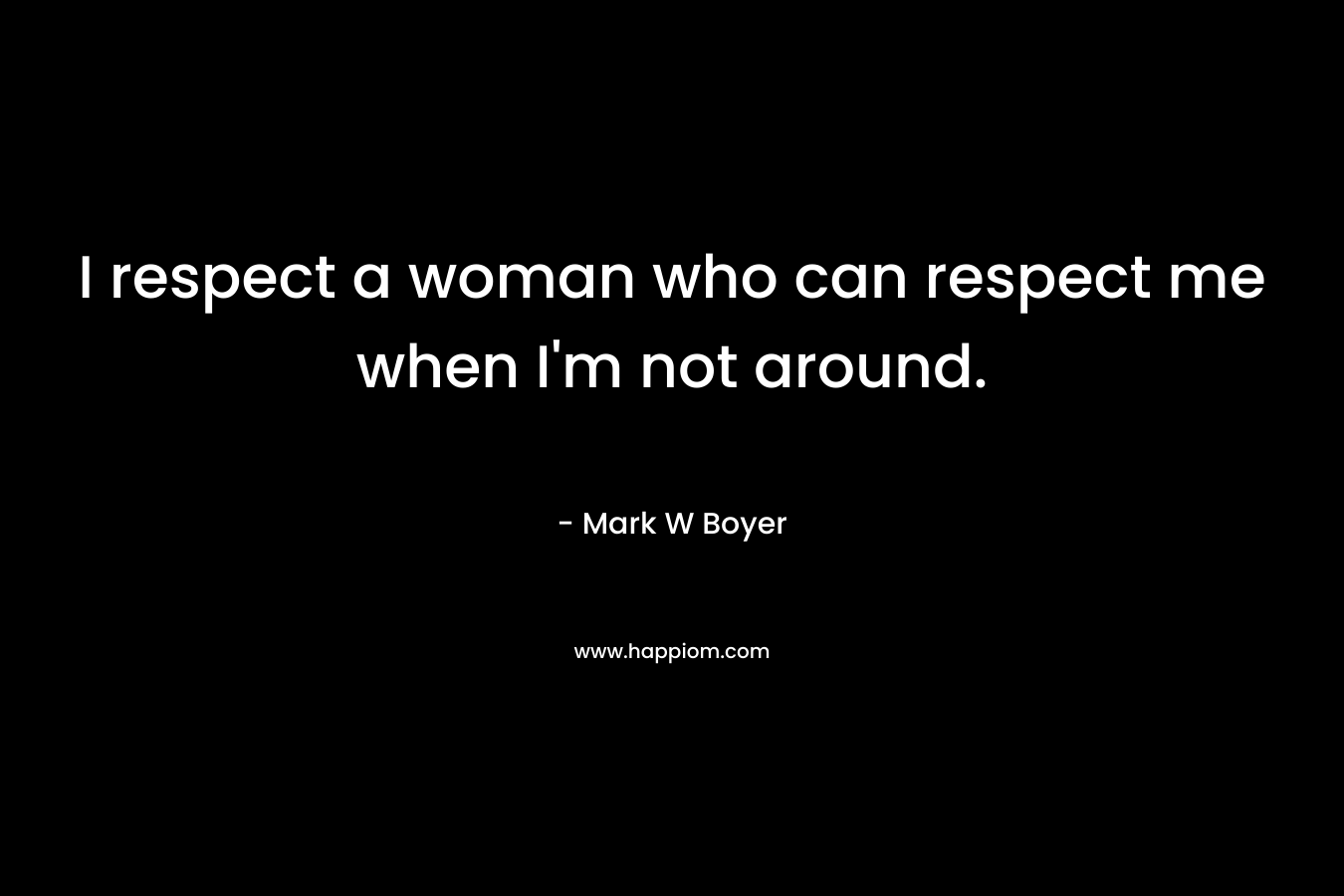 I respect a woman who can respect me when I’m not around. – Mark W Boyer