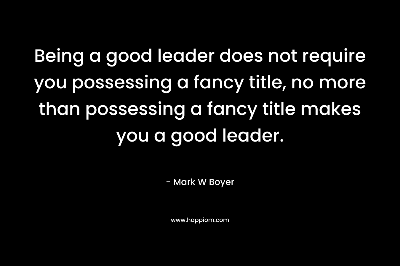 Being a good leader does not require you possessing a fancy title, no more than possessing a fancy title makes you a good leader.