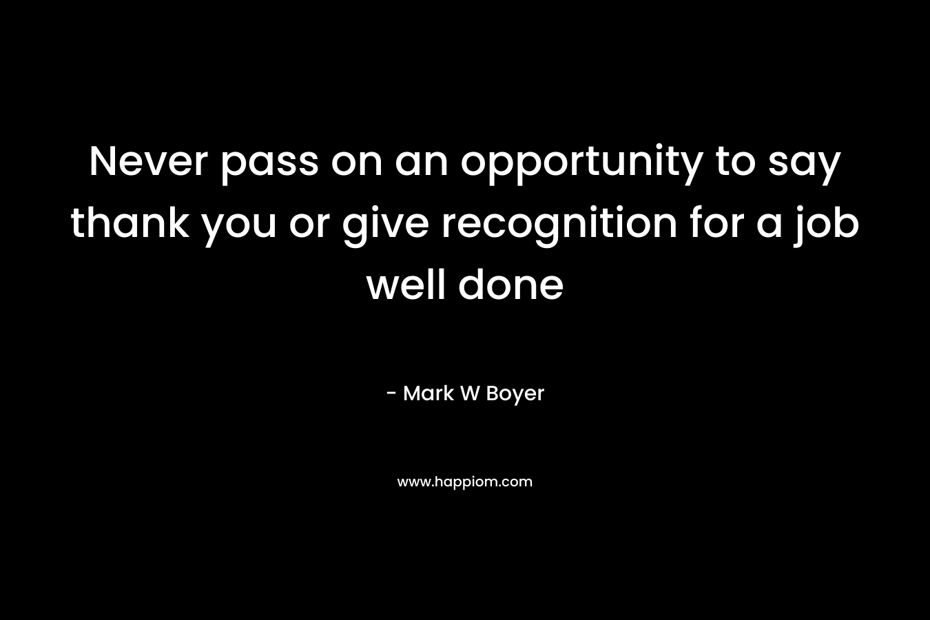 Never pass on an opportunity to say thank you or give recognition for a job well done – Mark W Boyer