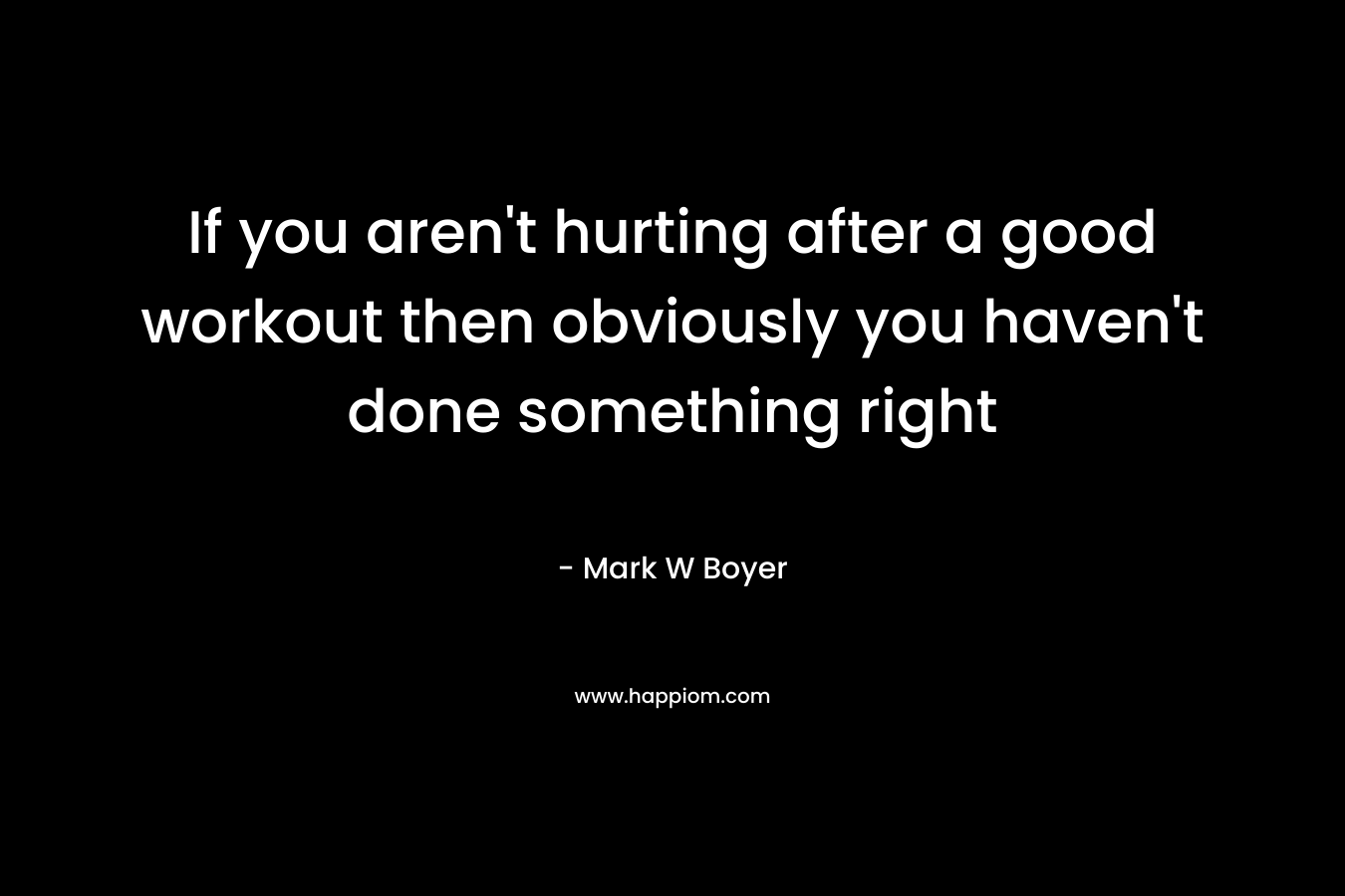 If you aren't hurting after a good workout then obviously you haven't done something right