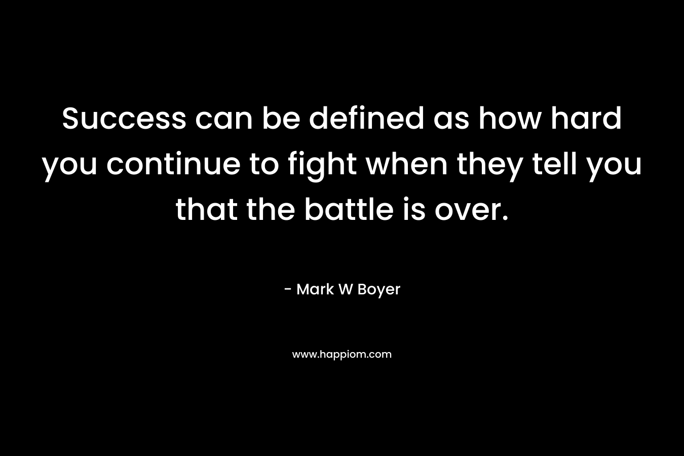 Success can be defined as how hard you continue to fight when they tell you that the battle is over.