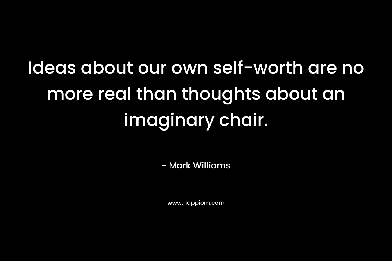 Ideas about our own self-worth are no more real than thoughts about an imaginary chair. – Mark Williams