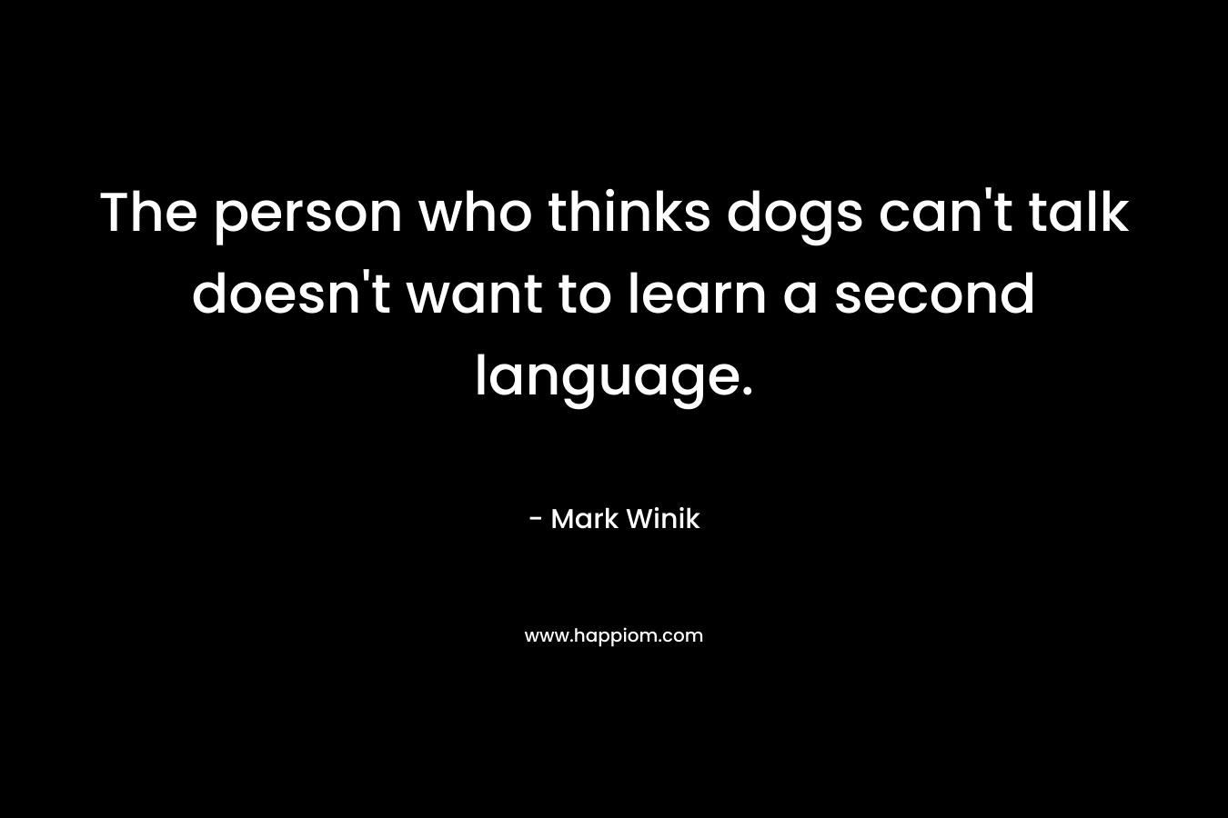 The person who thinks dogs can’t talk doesn’t want to learn a second language. – Mark Winik
