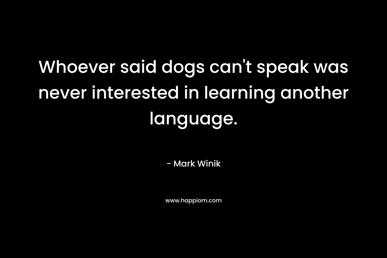 Whoever said dogs can’t speak was never interested in learning another language. – Mark Winik