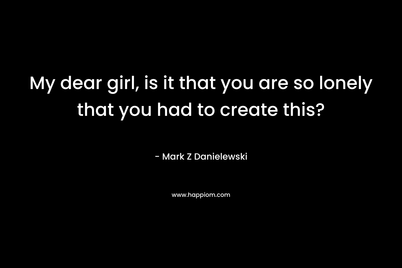 My dear girl, is it that you are so lonely that you had to create this? – Mark Z Danielewski