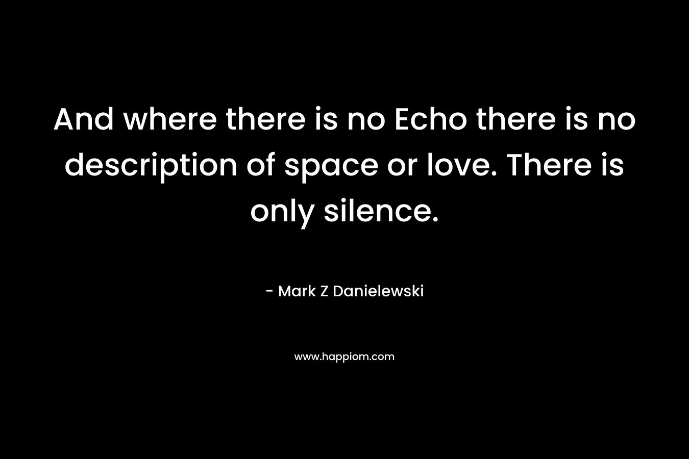 And where there is no Echo there is no description of space or love. There is only silence. – Mark Z Danielewski