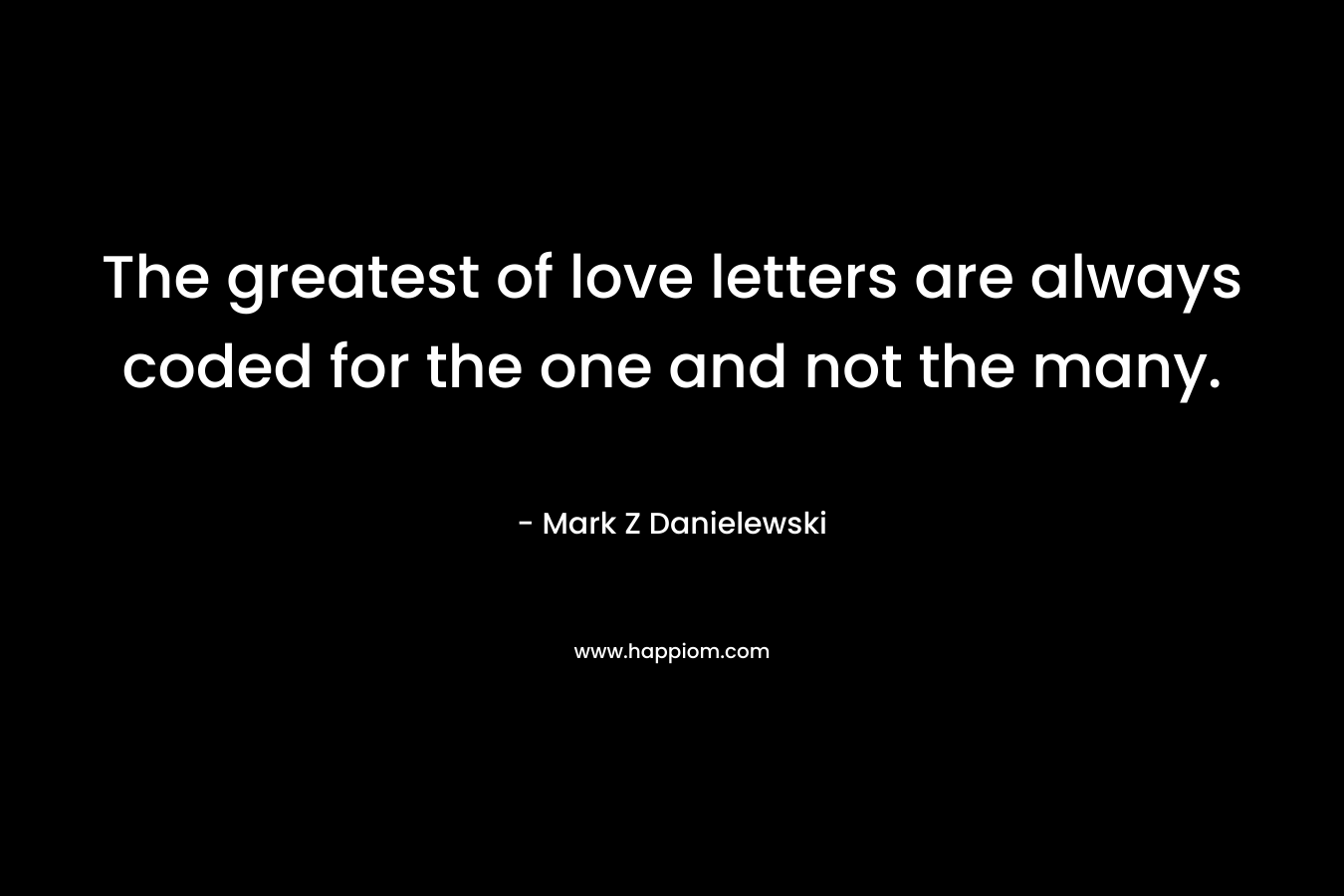 The greatest of love letters are always coded for the one and not the many. – Mark Z Danielewski
