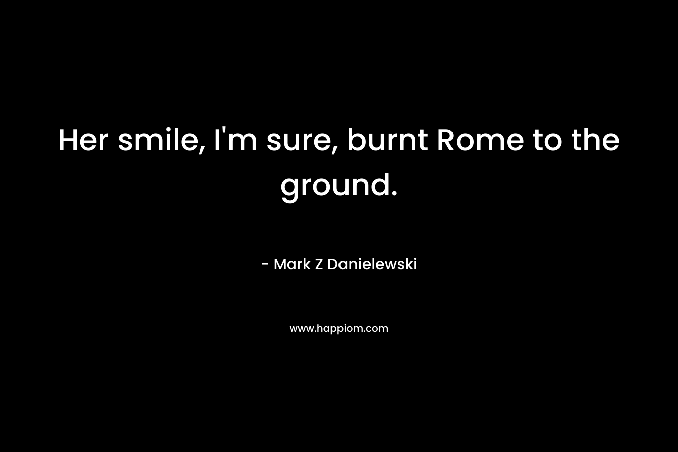 Her smile, I’m sure, burnt Rome to the ground. – Mark Z Danielewski