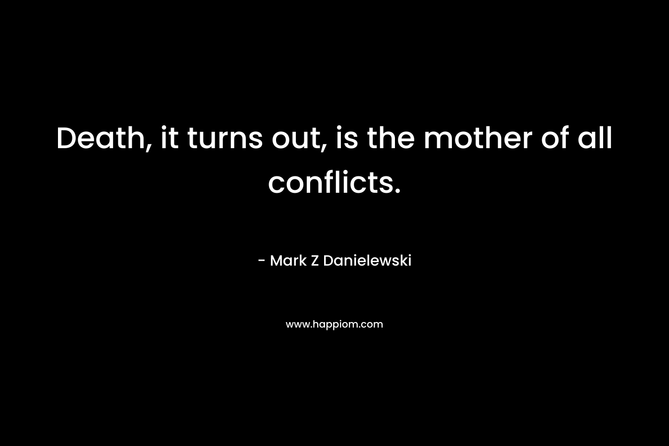 Death, it turns out, is the mother of all conflicts. – Mark Z Danielewski