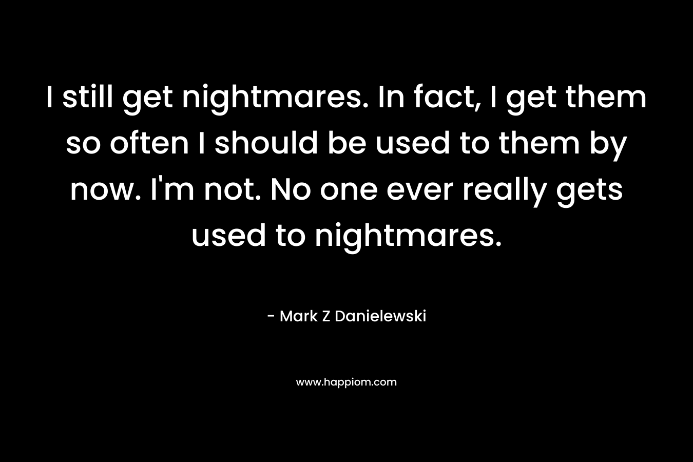 I still get nightmares. In fact, I get them so often I should be used to them by now. I'm not. No one ever really gets used to nightmares.