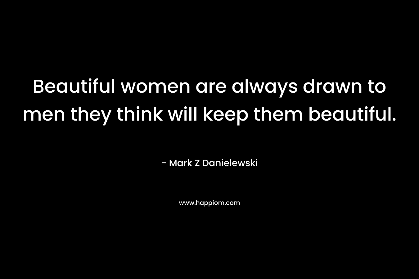 Beautiful women are always drawn to men they think will keep them beautiful. – Mark Z Danielewski