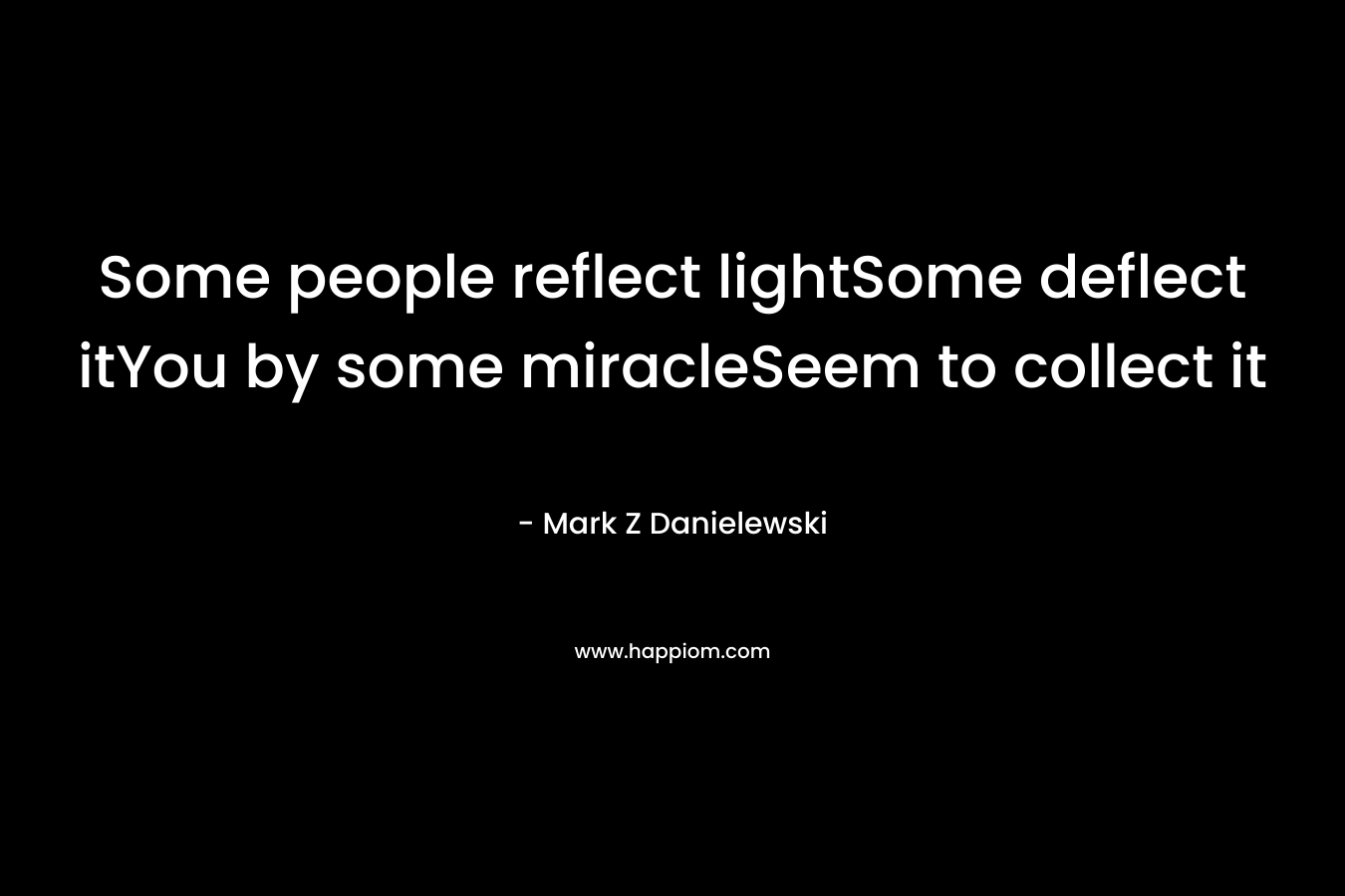 Some people reflect lightSome deflect itYou by some miracleSeem to collect it – Mark Z Danielewski