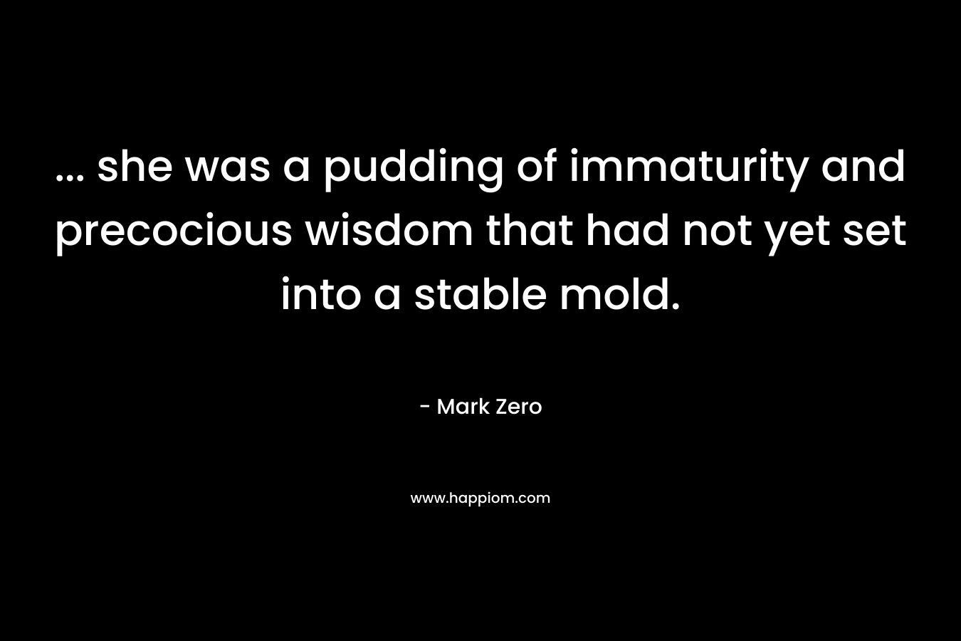 … she was a pudding of immaturity and precocious wisdom that had not yet set into a stable mold. – Mark Zero