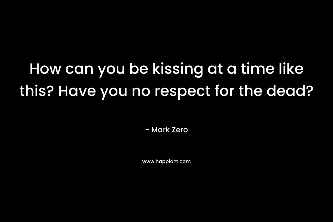 How can you be kissing at a time like this? Have you no respect for the dead? – Mark Zero
