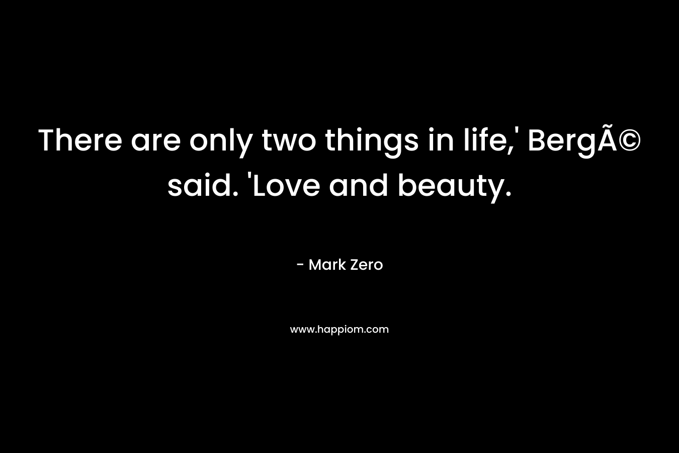 There are only two things in life,’ BergÃ© said. ‘Love and beauty. – Mark Zero