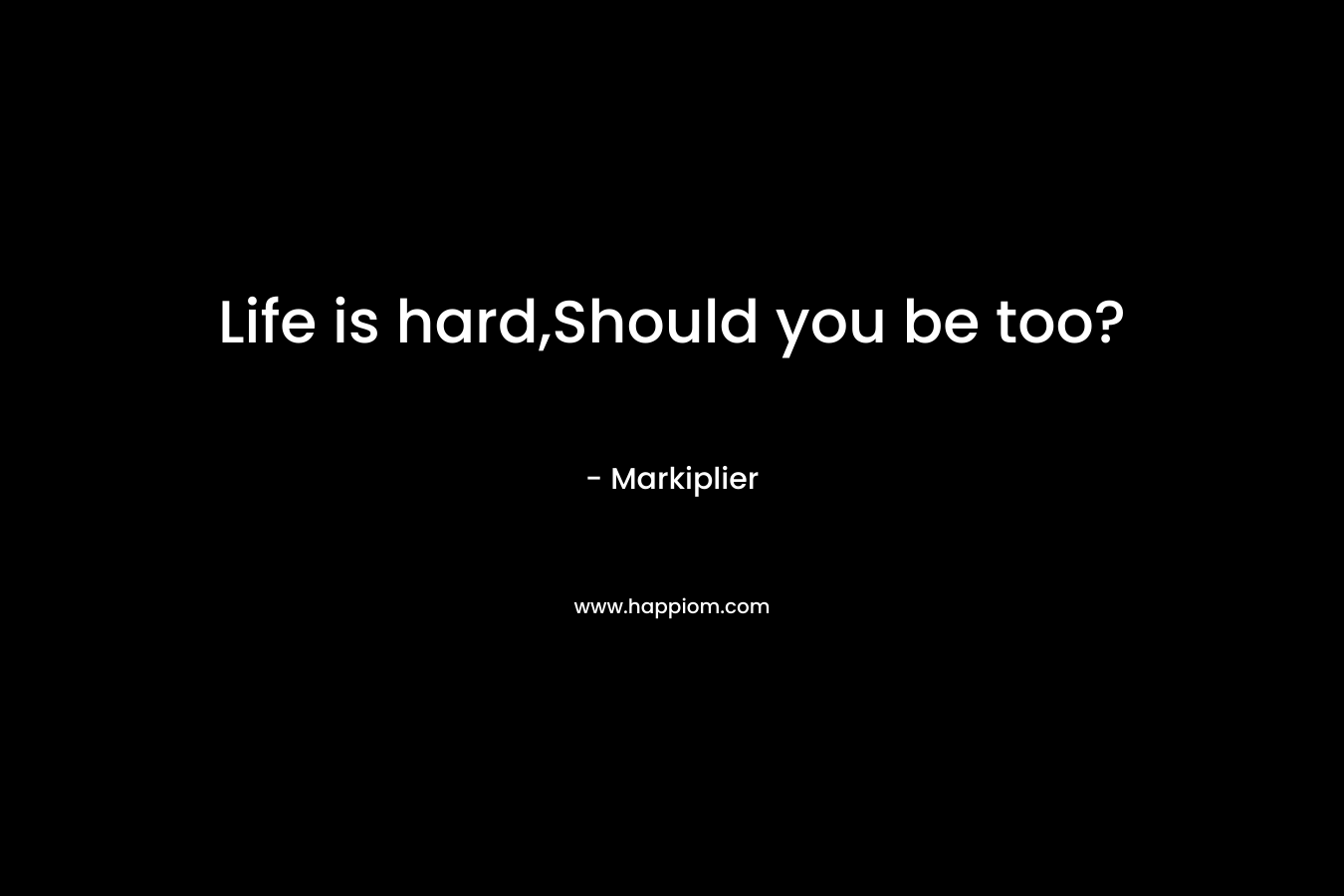 Life is hard,Should you be too?