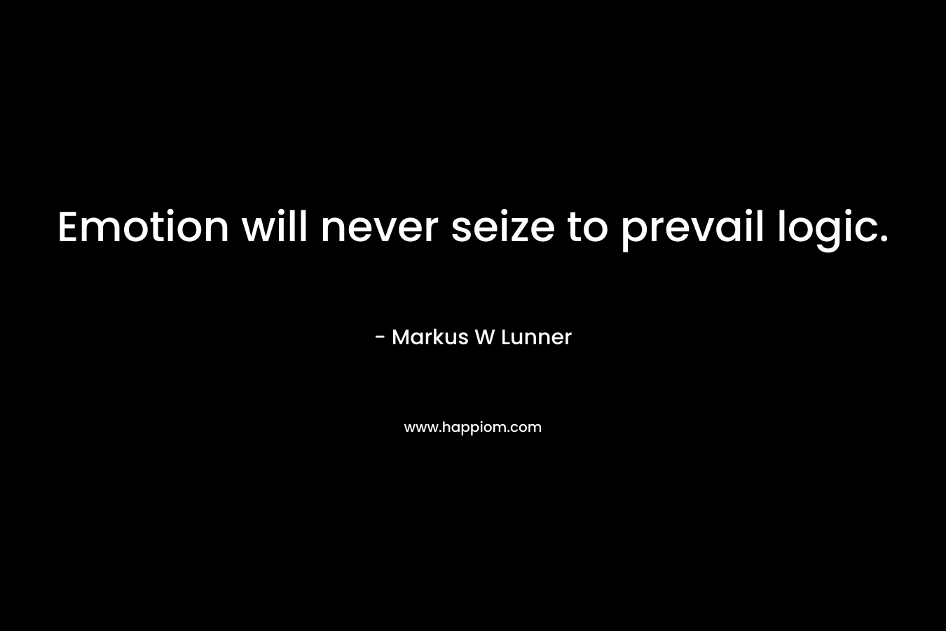 Emotion will never seize to prevail logic. – Markus W Lunner