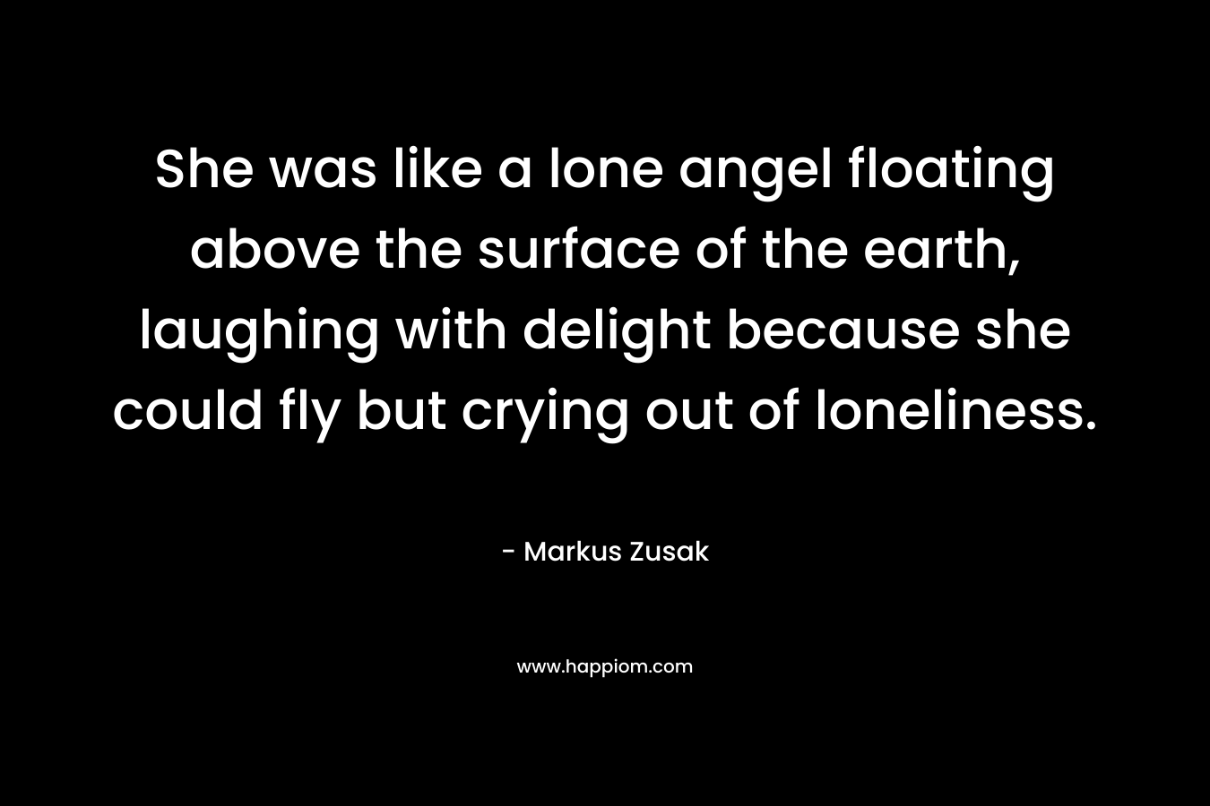 She was like a lone angel floating above the surface of the earth, laughing with delight because she could fly but crying out of loneliness.