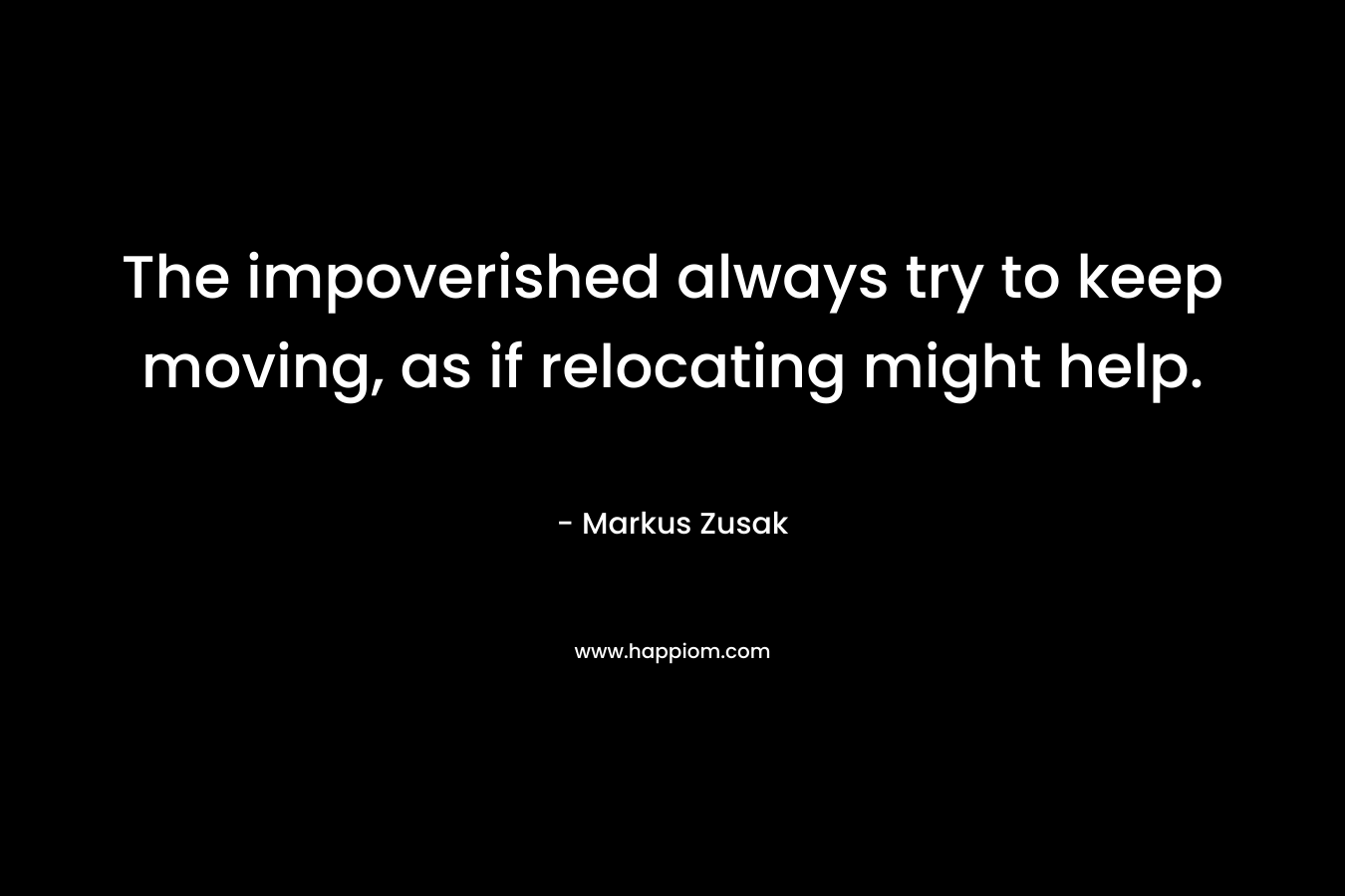 The impoverished always try to keep moving, as if relocating might help. – Markus Zusak