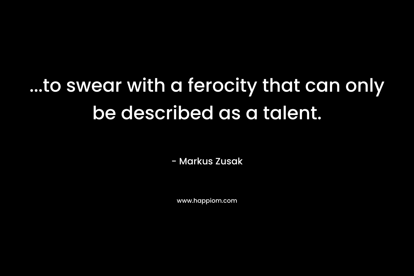 …to swear with a ferocity that can only be described as a talent. – Markus Zusak