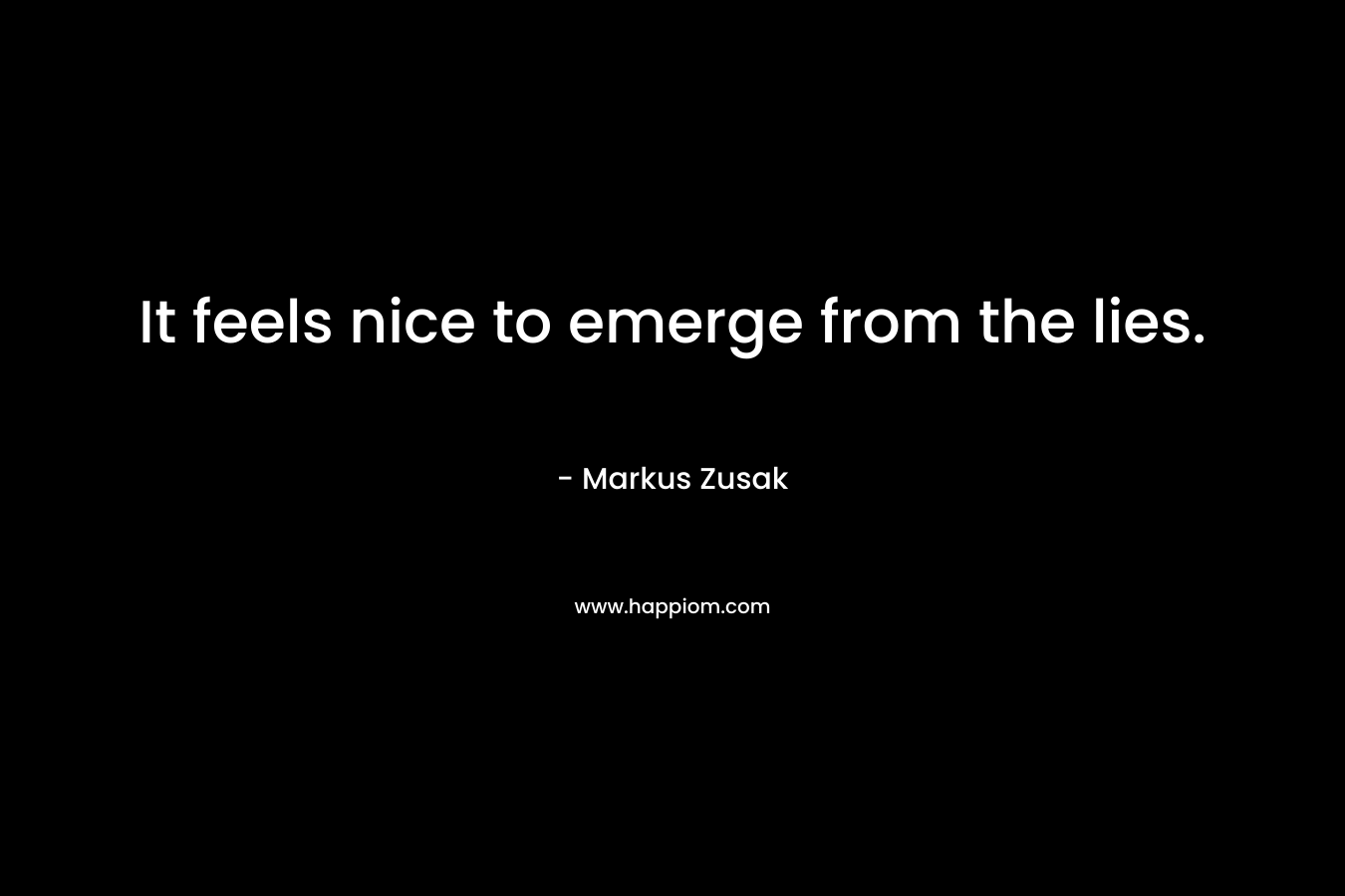 It feels nice to emerge from the lies. – Markus Zusak