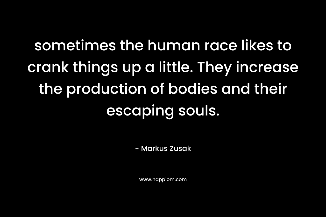 sometimes the human race likes to crank things up a little. They increase the production of bodies and their escaping souls. – Markus Zusak